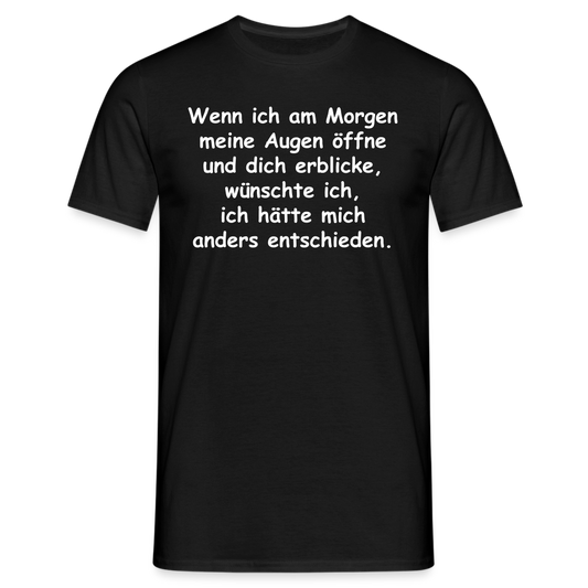 Wenn ich am Morgen meine Augen öffne und dich erblicke, wünschte ich, ich hätte mich anders entschieden. - Schwarz